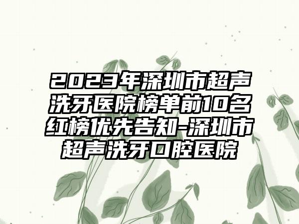 2023年深圳市超声洗牙医院榜单前10名红榜优先告知-深圳市超声洗牙口腔医院