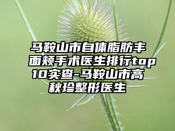 马鞍山市自体脂肪丰面颊手术医生排行top10实查-马鞍山市高秋珍整形医生