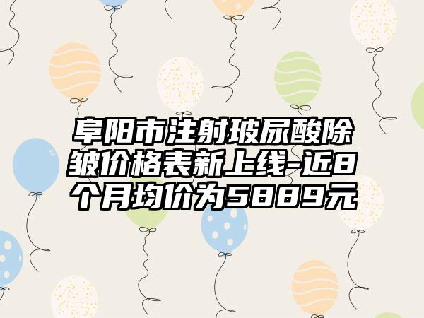 阜阳市注射玻尿酸除皱价格表新上线-近8个月均价为5889元