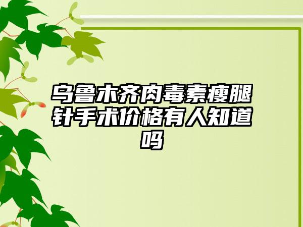 乌鲁木齐肉毒素瘦腿针手术价格有人知道吗