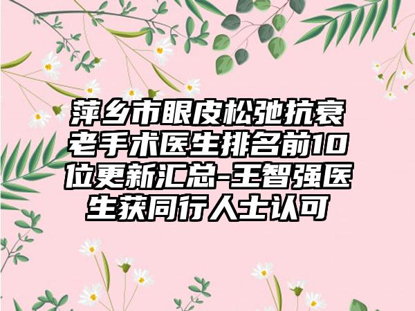 萍乡市眼皮松弛抗衰老手术医生排名前10位更新汇总-王智强医生获同行人士认可