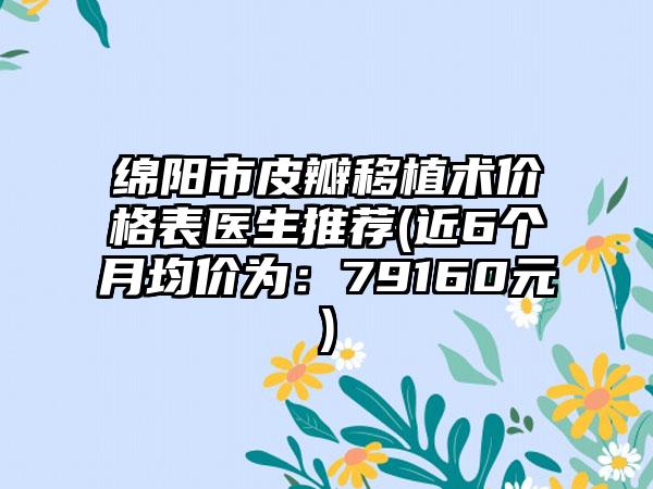 绵阳市皮瓣移植术价格表医生推荐(近6个月均价为：79160元)