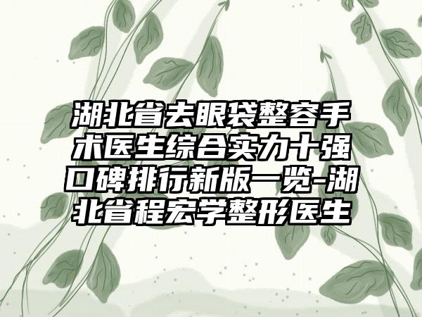 湖北省去眼袋整容手术医生综合实力十强口碑排行新版一览-湖北省程宏学整形医生