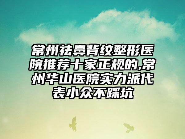 常州祛鼻背纹整形医院推荐十家正规的,常州华山医院实力派代表小众不踩坑