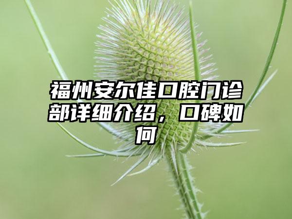 福州安尔佳口腔门诊部详细介绍，口碑如何