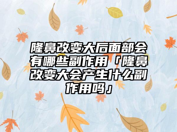 隆鼻改变大后面部会有哪些副作用「隆鼻改变大会产生什么副作用吗」