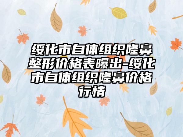 绥化市自体组织七元价格表曝出-绥化市自体组织隆鼻价格行情