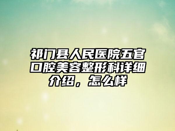 祁门县人民医院五官口腔美容整形科详细介绍，怎么样