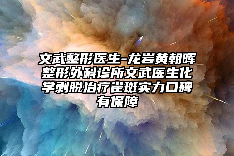 文武整形医生-龙岩黄朝晖整形外科诊所文武医生化学剥脱治疗雀斑实力口碑有保护