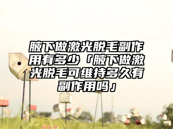 腋下做激光脱毛副作用有多少「腋下做激光脱毛可维持多久有副作用吗」