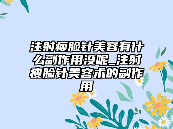 注射瘦脸针美容有什么副作用没呢_注射瘦脸针美容术的副作用