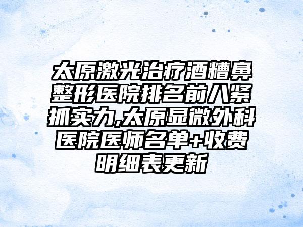 太原激光治疗酒糟鼻整形医院排名前八紧抓实力,太原显微外科医院医师名单+收费明细表更新