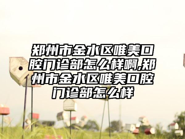 郑州市金水区唯美口腔门诊部怎么样啊,郑州市金水区唯美口腔门诊部怎么样