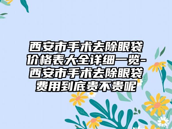 西安市手术去除眼袋价格表大全详细一览-西安市手术去除眼袋费用到底贵不贵呢