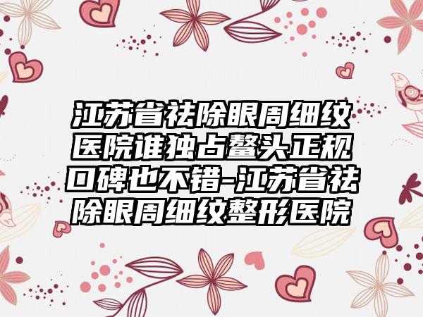 江苏省祛除眼周细纹医院谁独占鳌头正规口碑也不错-江苏省祛除眼周细纹整形医院