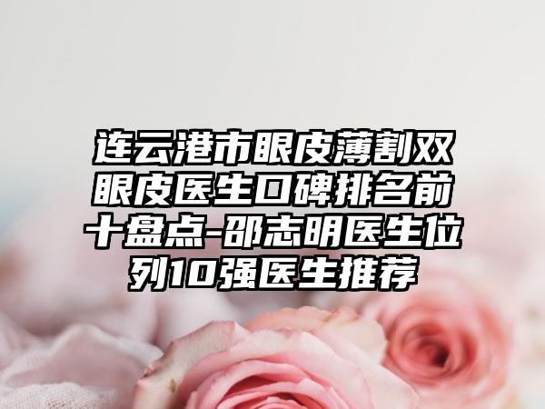 连云港市眼皮薄割双眼皮医生口碑排名前十盘点-邵志明医生位列10强医生推荐