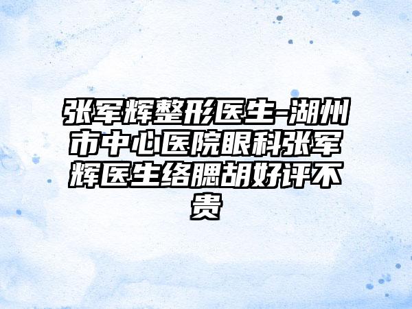 张军辉整形医生-湖州市中心医院眼科张军辉医生络腮胡好评不贵