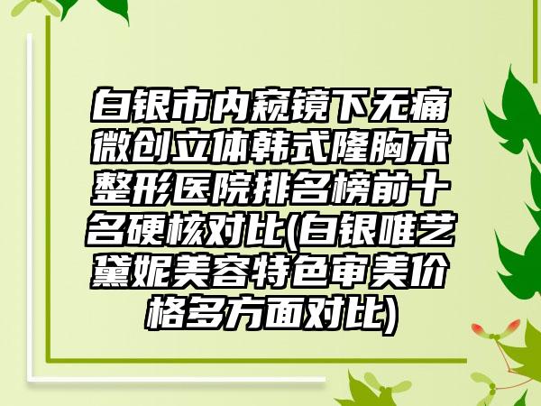 白银市内窥镜下无痛微创立体韩式隆胸术整形医院排名榜前十名硬核对比(白银唯艺黛妮美容特色审美价格多方面对比)