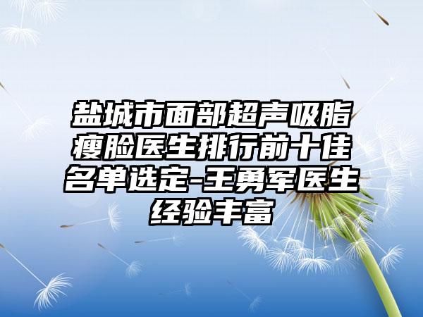 盐城市面部超声吸脂瘦脸医生排行前十佳名单选定-王勇军医生经验多