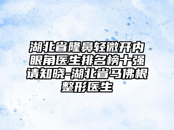 湖北省隆鼻轻微开内眼角医生排名榜十强请知晓-湖北省马佛根整形医生