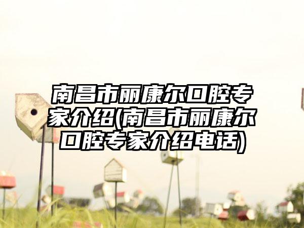 南昌市丽康尔口腔骨干医生介绍(南昌市丽康尔口腔骨干医生介绍电话)