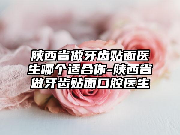 陕西省做牙齿贴面医生哪个适合你-陕西省做牙齿贴面口腔医生