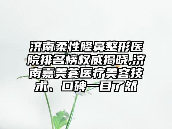 济南柔性七元医院排名榜权威揭晓,济南嘉美荟医疗美容技术、口碑一目了然