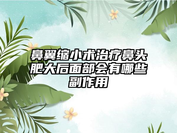 鼻翼缩小术治疗鼻头肥大后面部会有哪些副作用