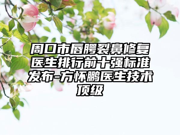 周口市唇腭裂鼻修复医生排行前十强标准发布-方怀鹏医生技术优级