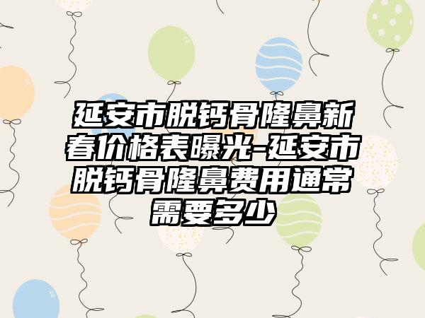 延安市脱钙骨隆鼻新春价格表曝光-延安市脱钙骨隆鼻费用通常需要多少