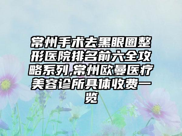 常州手术去黑眼圈整形医院排名前六全攻略系列,常州欧曼医疗美容诊所具体收费一览