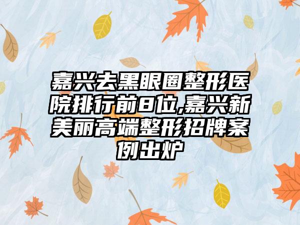 嘉兴去黑眼圈整形医院排行前8位,嘉兴新美丽高端整形招牌实例出炉