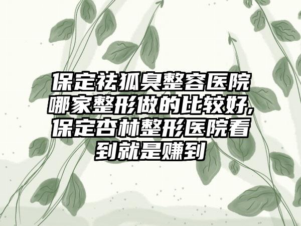 保定祛狐臭整容医院哪家整形做的比较好,保定杏林整形医院看到就是赚到