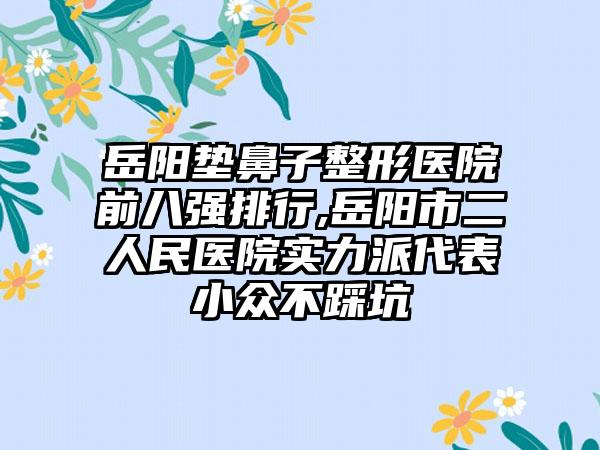 岳阳垫鼻子整形医院前八强排行,岳阳市二人民医院实力派代表小众不踩坑