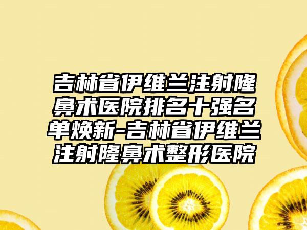 吉林省伊维兰注射隆鼻术医院排名十强名单焕新-吉林省伊维兰注射隆鼻术整形医院