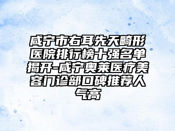 咸宁市右耳先天畸形医院排行榜十强名单揭开-咸宁奥莱医疗美容门诊部口碑推荐人气高