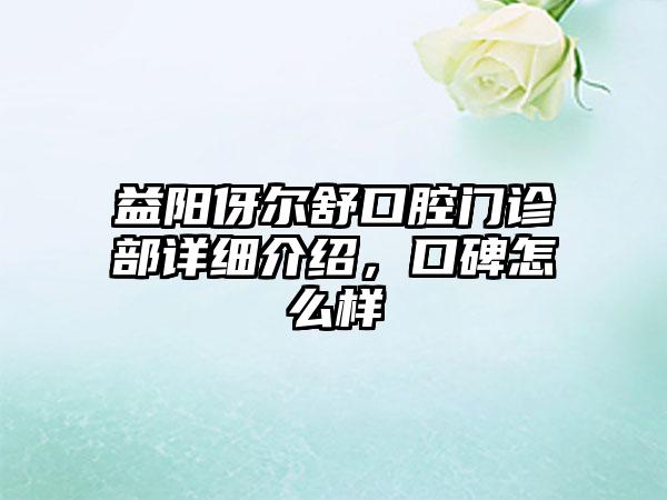 益阳伢尔舒口腔门诊部详细介绍，口碑怎么样