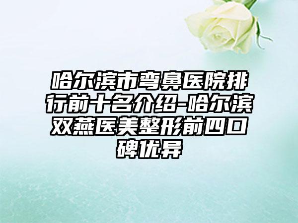 哈尔滨市弯鼻医院排行前十名介绍-哈尔滨双燕医美整形前四口碑优异