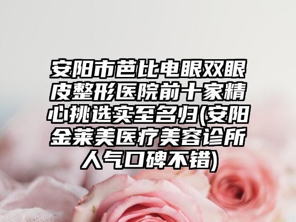 安阳市芭比电眼双眼皮整形医院前十家精心挑选实至名归(安阳金莱美医疗美容诊所人气口碑不错)