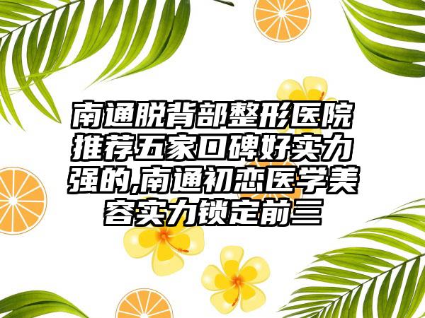 南通脱背部整形医院推荐五家口碑好实力强的,南通初恋医学美容实力锁定前三