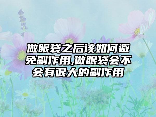 做眼袋之后该如何避免副作用,做眼袋会不会有很大的副作用