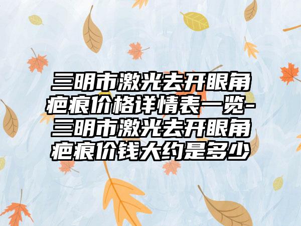 三明市激光去开眼角疤痕价格详情表一览-三明市激光去开眼角疤痕价钱大约是多少