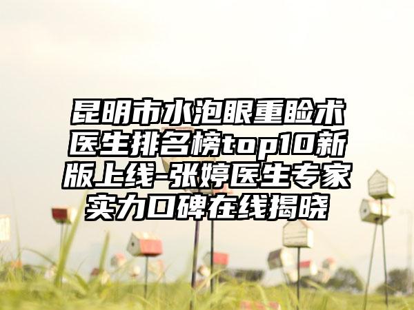 昆明市水泡眼重睑术医生排名榜top10新版上线-张婷医生骨干医生实力口碑在线揭晓