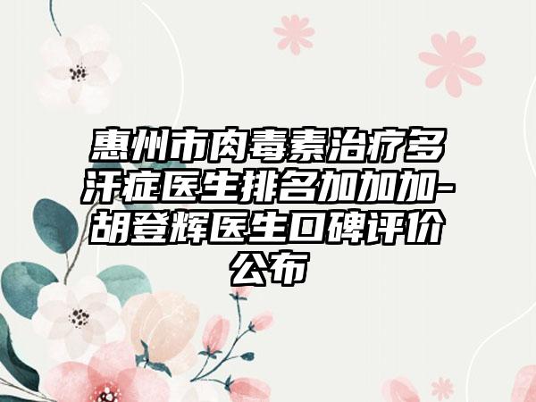 惠州市肉毒素治疗多汗症医生排名加加加-胡登辉医生口碑评价公布