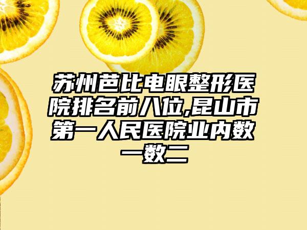 苏州芭比电眼整形医院排名前八位,昆山市第一人民医院业内数一数二