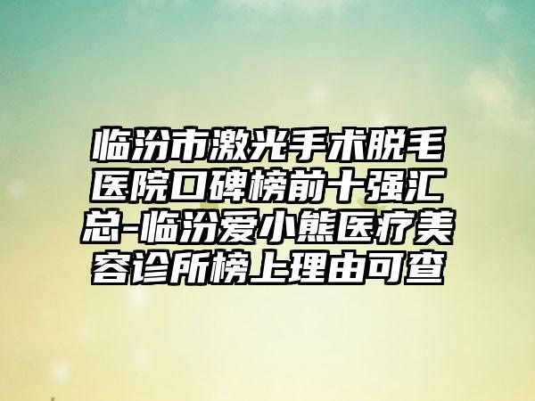 临汾市激光手术脱毛医院口碑榜前十强汇总-临汾爱小熊医疗美容诊所榜上理由可查