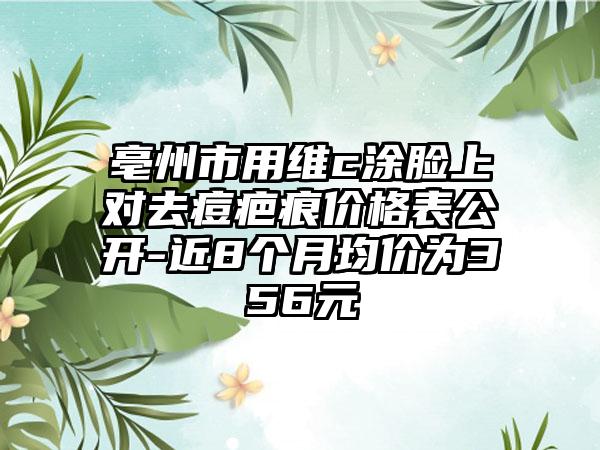 亳州市用维c涂脸上对去痘疤痕价格表公开-近8个月均价为356元