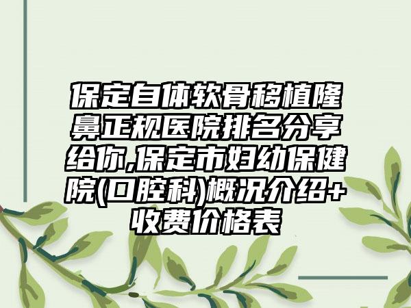 保定自体软骨移植隆鼻正规医院排名分享给你,保定市妇幼保健院(口腔科)概况介绍+收费价格表