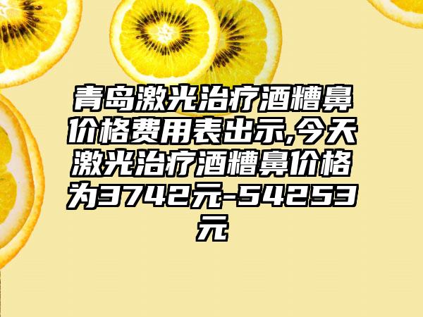 青岛激光治疗酒糟鼻价格费用表出示,今天激光治疗酒糟鼻价格为3742元-54253元