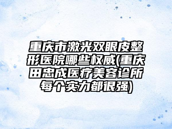 重庆市激光双眼皮整形医院哪些权威(重庆田忠成医疗美容诊所每个实力都很强)